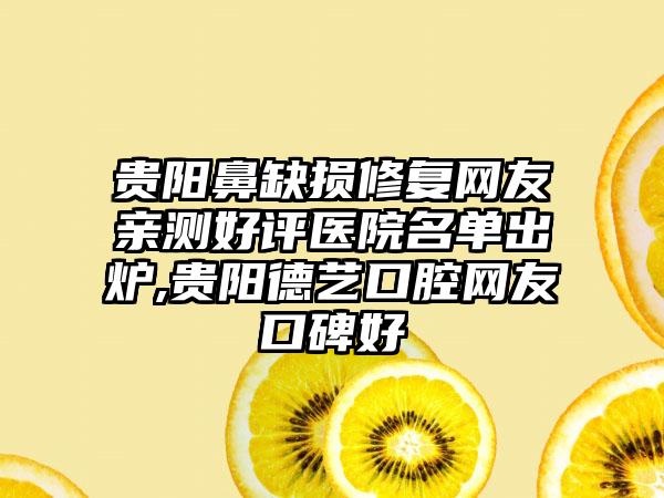 贵阳鼻缺损修复网友亲测好评医院名单出炉,贵阳德艺口腔网友口碑好