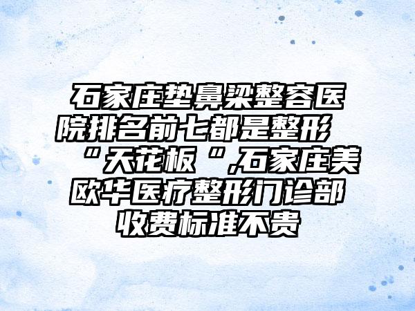 石家庄垫鼻梁整容医院排名前七都是整形“天花板“,石家庄美欧华医疗整形门诊部收费标准不贵