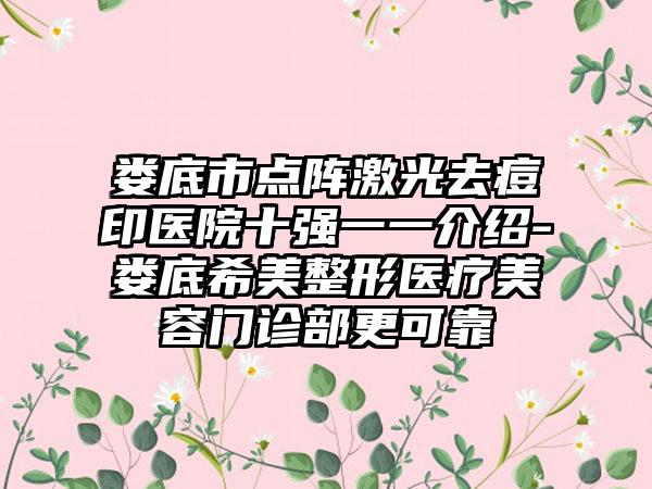 娄底市点阵激光去痘印医院十强一一介绍-娄底希美整形医疗美容门诊部更可靠