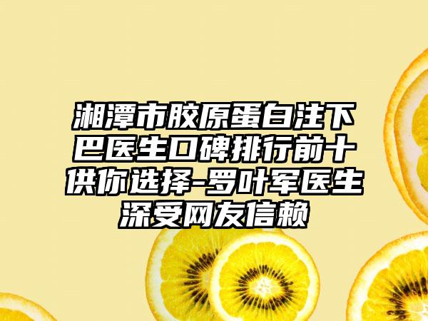 湘潭市胶原蛋白注下巴医生口碑排行前十供你选择-罗叶军医生深受网友信赖