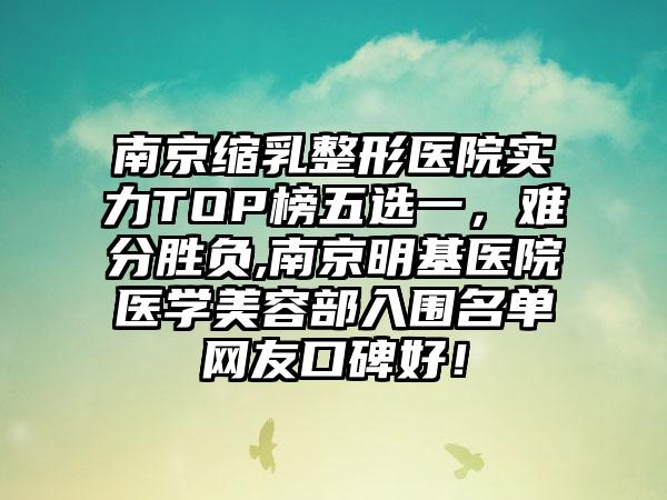 南京缩乳整形医院实力TOP榜五选一，难分胜负,南京明基医院医学美容部入围名单网友口碑好！