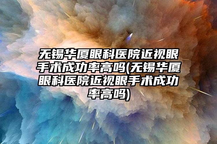 无锡华厦眼科医院近视眼手术成功率高吗(无锡华厦眼科医院近视眼手术成功率高吗)