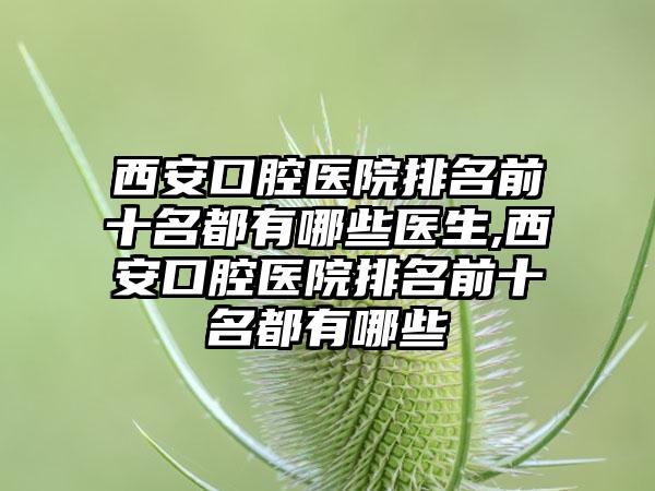 西安口腔医院排名前十名都有哪些医生,西安口腔医院排名前十名都有哪些