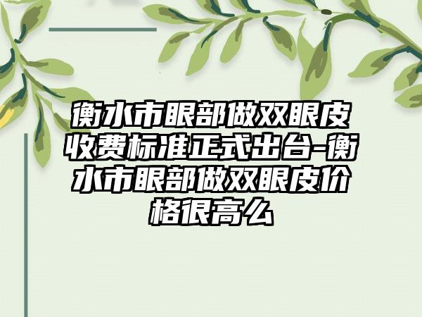 衡水市眼部做双眼皮收费标准正式出台-衡水市眼部做双眼皮价格很高么