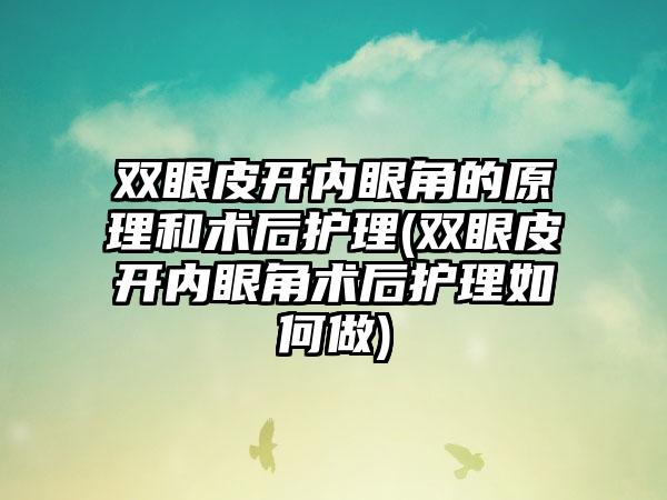 双眼皮开内眼角的原理和术后护理(双眼皮开内眼角术后护理如何做)