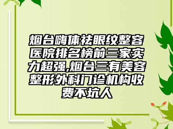 烟台嗨体祛眼纹整容医院排名榜前三家实力超强,烟台三有美容整形外科门诊机构收费不坑人