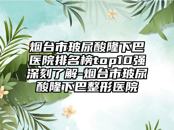 烟台市玻尿酸隆下巴医院排名榜top10强深刻了解-烟台市玻尿酸隆下巴整形医院