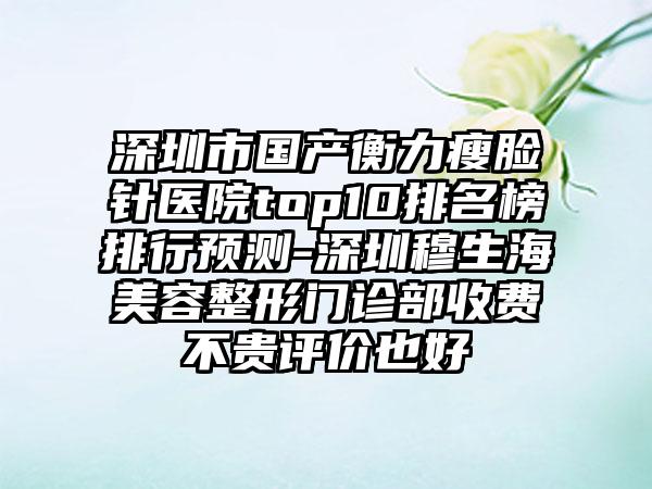 深圳市国产衡力瘦脸针医院top10排名榜排行预测-深圳穆生海美容整形门诊部收费不贵评价也好