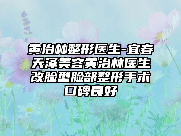 黄治林整形医生-宜春天泽美容黄治林医生改脸型脸部整形手术口碑良好