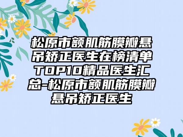 松原市额肌筋膜瓣悬吊矫正医生在榜清单TOP10精品医生汇总-松原市额肌筋膜瓣悬吊矫正医生