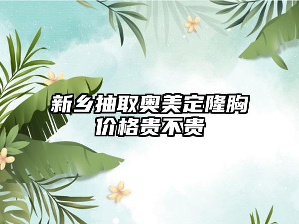 新乡抽取奥美定隆胸价格贵不贵