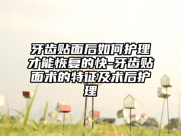 牙齿贴面后如何护理才能修复的快-牙齿贴面术的特征及术后护理