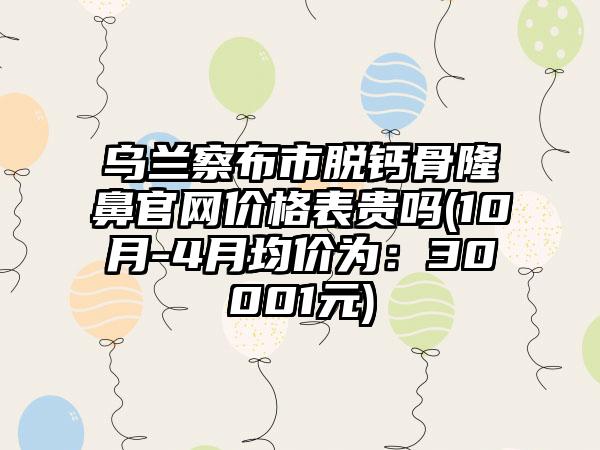 乌兰察布市脱钙骨隆鼻官网价格表贵吗(10月-4月均价为：30001元)