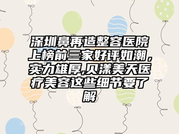 深圳鼻再造整容医院上榜前三家好评如潮，实力雄厚,贝漾美天医疗美容这些细节要了解