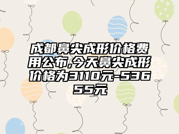 成都鼻尖成形价格费用公布,今天鼻尖成形价格为3110元-53655元