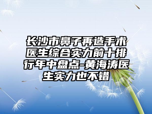 长沙市鼻子再造手术医生综合实力前十排行年中盘点-黄海涛医生实力也不错