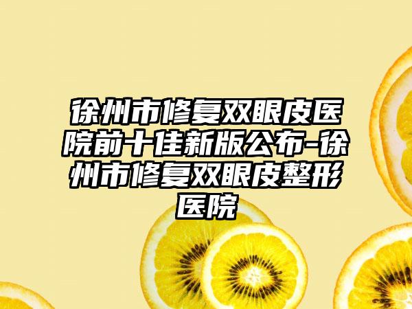 徐州市修复双眼皮医院前十佳新版公布-徐州市修复双眼皮整形医院