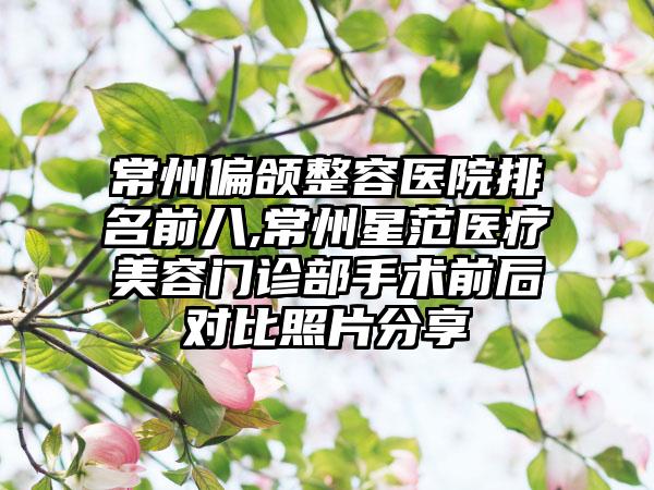 常州偏颌整容医院排名前八,常州星范医疗美容门诊部手术前后对比照片分享