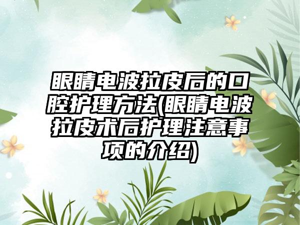 眼睛电波拉皮后的口腔护理方法(眼睛电波拉皮术后护理注意事项的介绍)