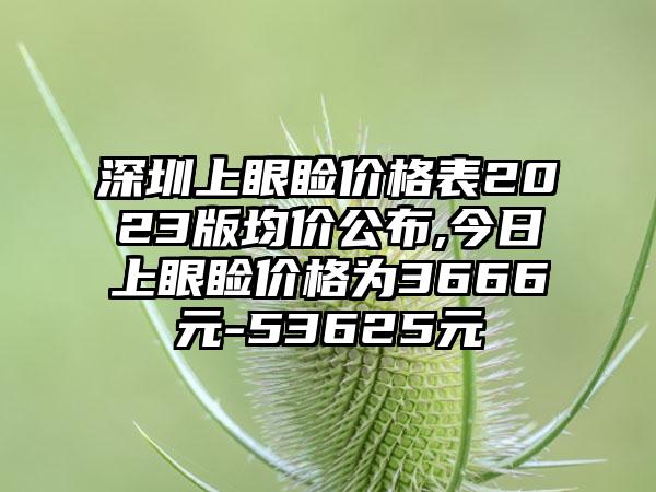 深圳上眼睑价格表2023版均价公布,今日上眼睑价格为3666元-53625元