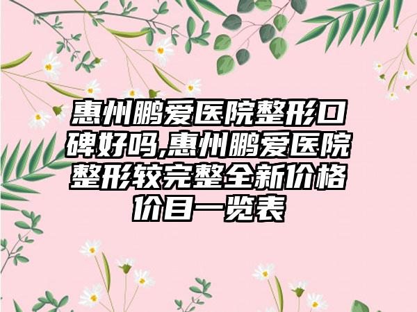 惠州鹏爱医院整形口碑好吗,惠州鹏爱医院整形较完整全新价格价目一览表