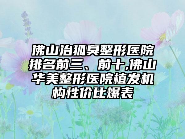 佛山治狐臭整形医院排名前三、前十,佛山华美整形医院植发机构性价比爆表