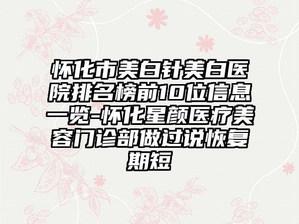 怀化市美白针美白医院排名榜前10位信息一览-怀化星颜医疗美容门诊部做过说修复期短