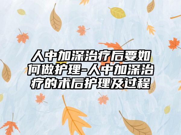 人中加深治疗后要如何做护理-人中加深治疗的术后护理及过程