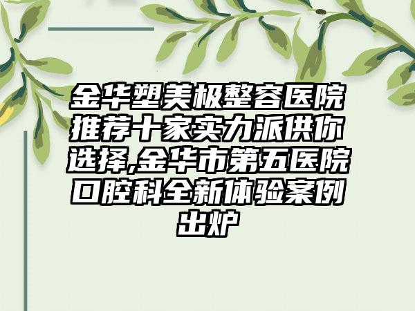 金华塑美极整容医院推荐十家实力派供你选择,金华市第五医院口腔科全新体验实例出炉