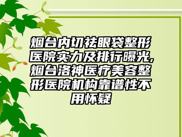 烟台内切祛眼袋整形医院实力及排行曝光,烟台洛神医疗美容整形医院机构靠谱性不用怀疑