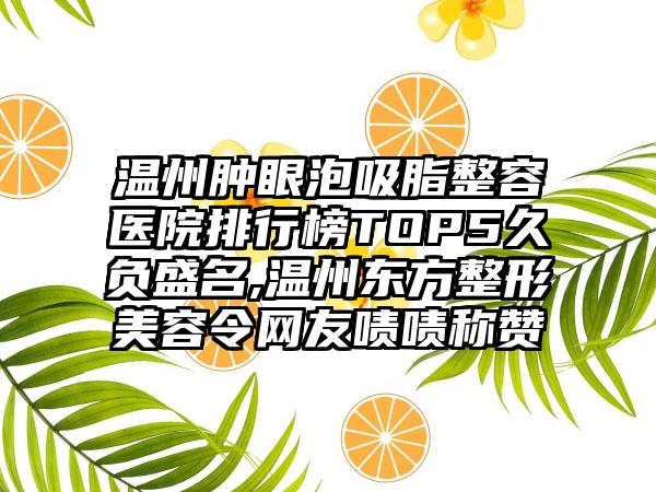 温州肿眼泡吸脂整容医院排行榜TOP5久负盛名,温州东方整形美容令网友啧啧称赞