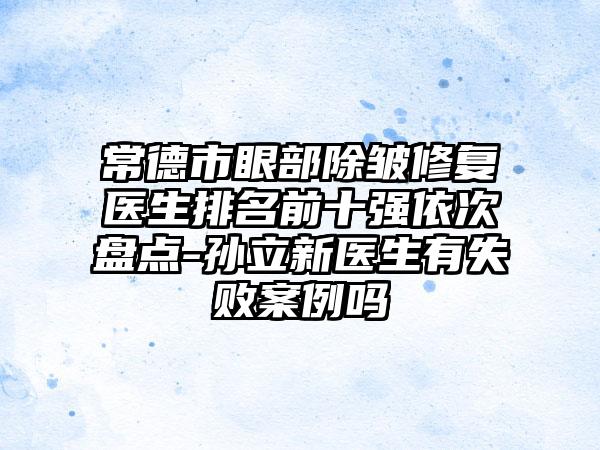 常德市眼部除皱修复医生排名前十强依次盘点-孙立新医生有失败实例吗