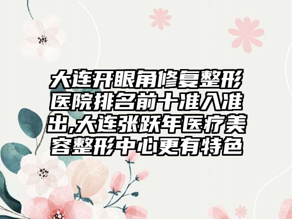 大连开眼角修复整形医院排名前十准入准出,大连张跃年医疗美容整形中心更有特色