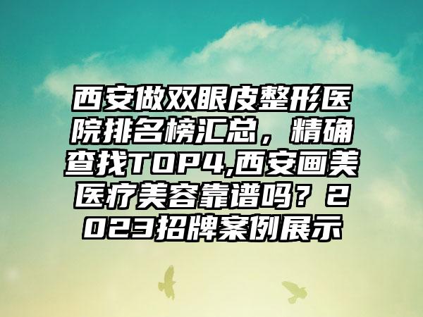 西安做双眼皮整形医院排名榜汇总，严谨查找TOP4,西安画美医疗美容靠谱吗？2023招牌实例展示