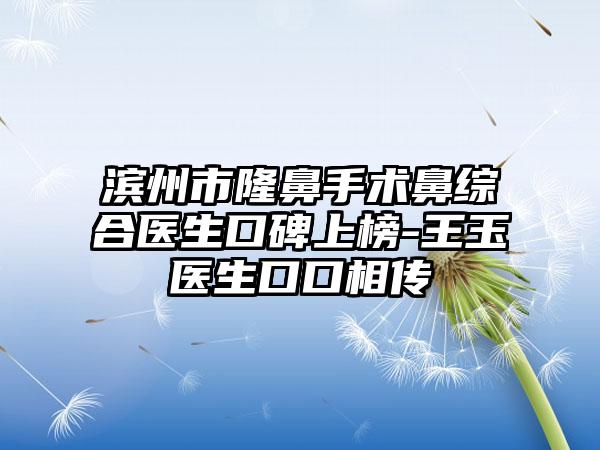 滨州市隆鼻手术鼻综合医生口碑上榜-王玉医生口口相传