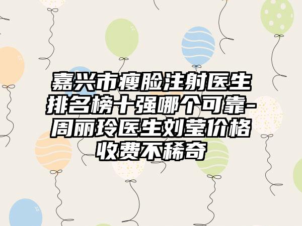 嘉兴市瘦脸注射医生排名榜十强哪个可靠-周丽玲医生刘莹价格收费不稀奇