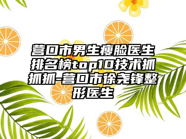 营口市男生瘦脸医生排名榜top10技术抓抓抓-营口市徐尧锋整形医生