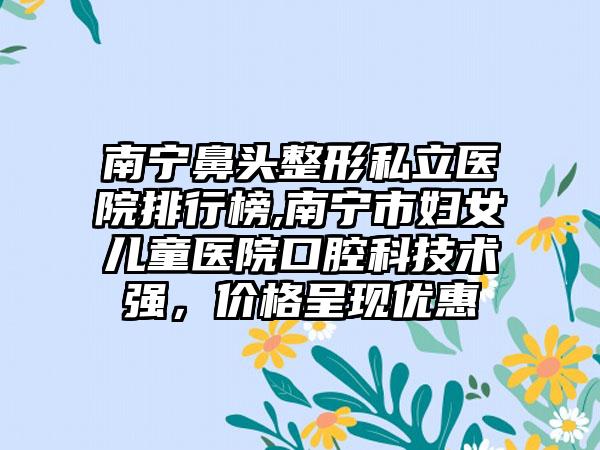 南宁鼻头整形私立医院排行榜,南宁市妇女儿童医院口腔科技术强，价格呈现优惠