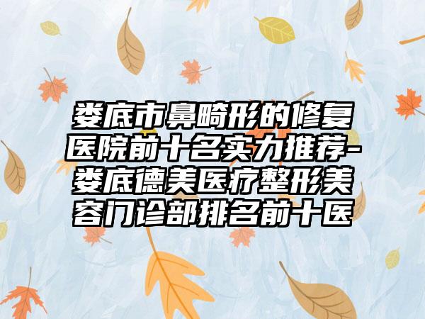 娄底市鼻畸形的修复医院前十名实力推荐-娄底德美医疗整形美容门诊部排名前十医