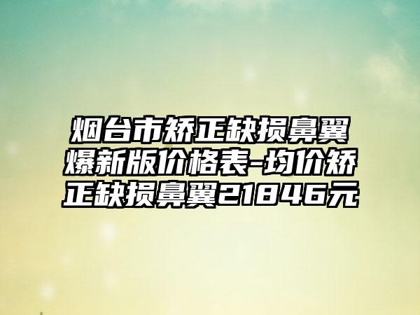 烟台市矫正缺损鼻翼爆新版价格表-均价矫正缺损鼻翼21846元