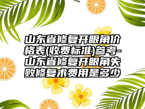 山东省修复开眼角价格表(收费标准)参考-山东省修复开眼角失败修复术费用是多少