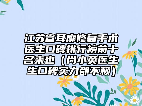 江苏省耳廓修复手术医生口碑排行榜前十名来也（尚小英医生生口碑实力都不赖）