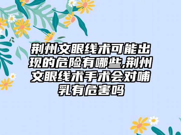 荆州文眼线术可能出现的危险有哪些,荆州文眼线术手术会对哺乳有危害吗