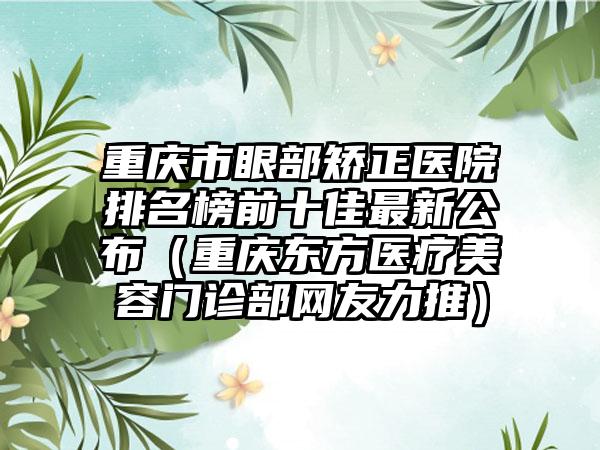 重庆市眼部矫正医院排名榜前十佳非常新公布（重庆东方医疗美容门诊部网友力推）