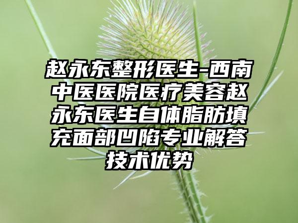 赵永东整形医生-西南中医医院医疗美容赵永东医生自体脂肪填充面部凹陷正规解答技术优势