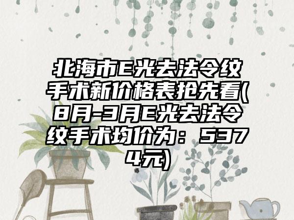 北海市E光去法令纹手术新价格表抢先看(8月-3月E光去法令纹手术均价为：5374元)