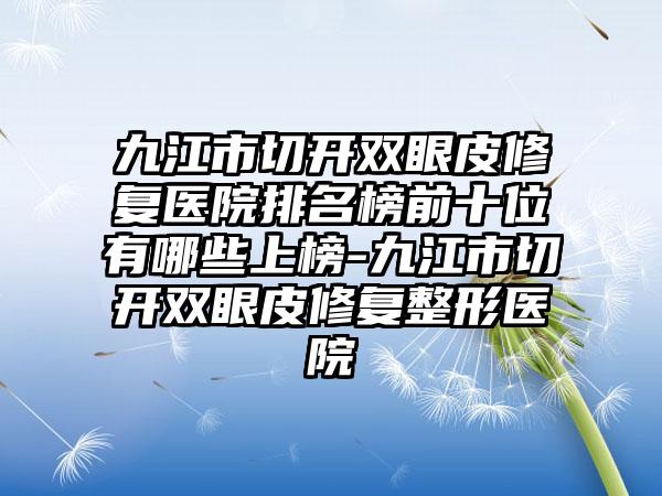 九江市切开双眼皮修复医院排名榜前十位有哪些上榜-九江市切开双眼皮修复整形医院