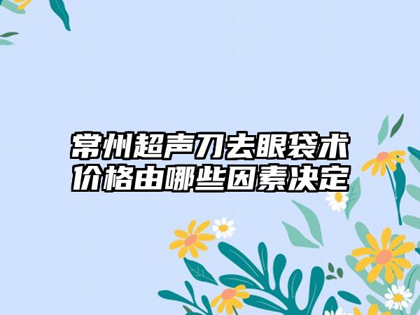 常州超声刀去眼袋术价格由哪些因素决定