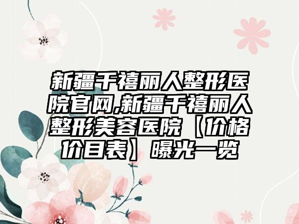 新疆千禧丽人整形医院官网,新疆千禧丽人整形美容医院【价格价目表】曝光一览