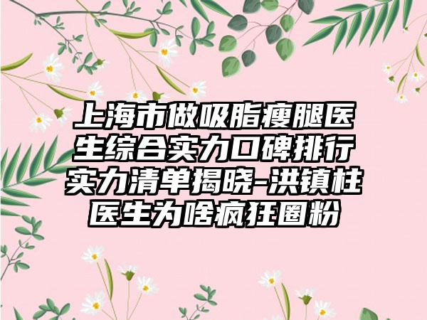 上海市做吸脂瘦腿医生综合实力口碑排行实力清单揭晓-洪镇柱医生为啥疯狂圈粉